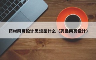 赤壁药材网页设计思想是什么（药品网页设计）